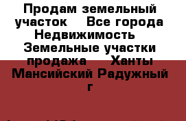 Продам земельный участок  - Все города Недвижимость » Земельные участки продажа   . Ханты-Мансийский,Радужный г.